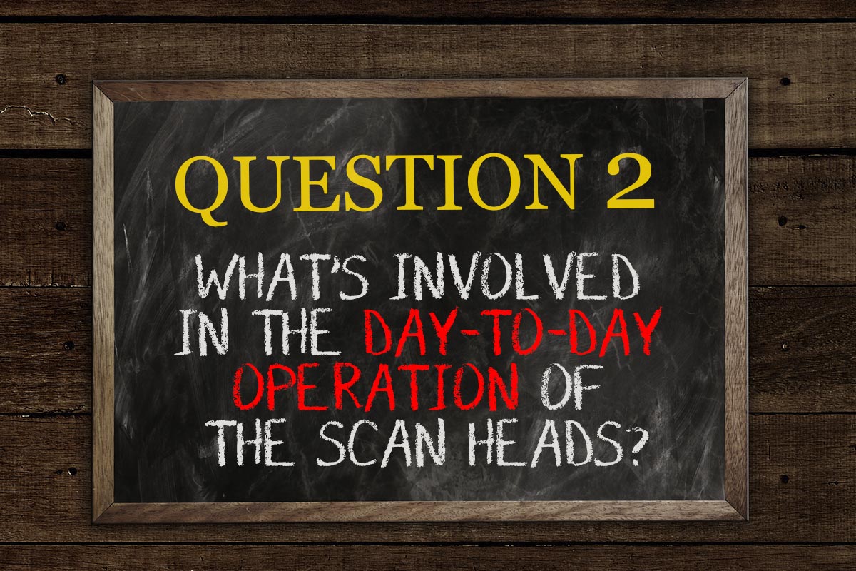 2. What’s involved in the day-to-day operation of the scan heads?